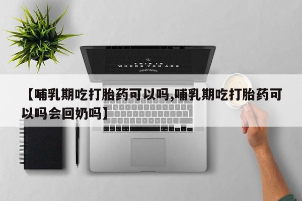 网上米非米索在线购买【哺乳期吃打胎药可以吗,哺乳期吃打胎药可以吗会回奶吗】