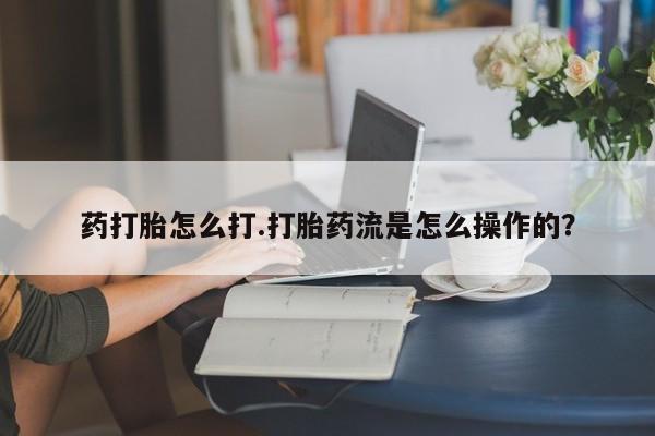 网上米非米索在线购买药打胎怎么打.打胎药流是怎么操作的？