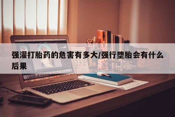 网上米非米索在线购买强灌打胎药的危害有多大/强行堕胎会有什么后果
