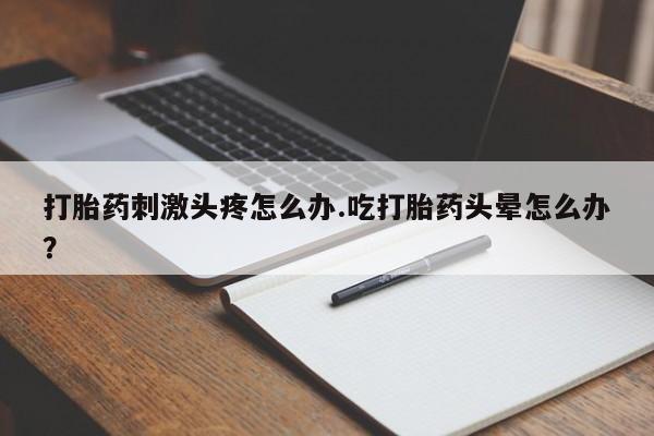 网上米非米索在线购买打胎药刺激头疼怎么办.吃打胎药头晕怎么办？