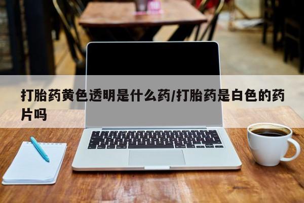 网上米非米索在线购买打胎药黄色透明是什么药/打胎药是白色的药片吗