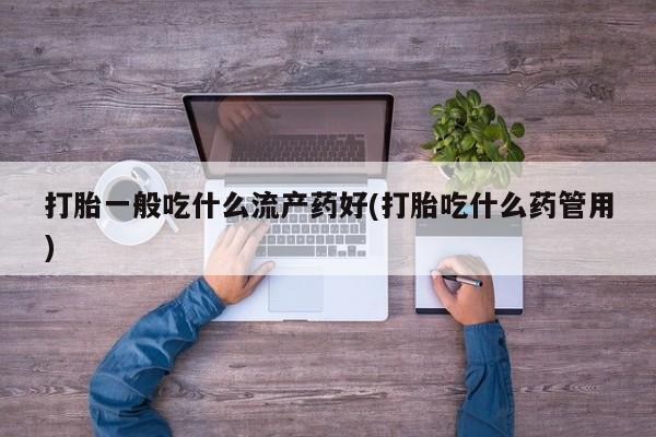 网上米非米索在线购买打胎一般吃什么流产药好(打胎吃什么药管用)