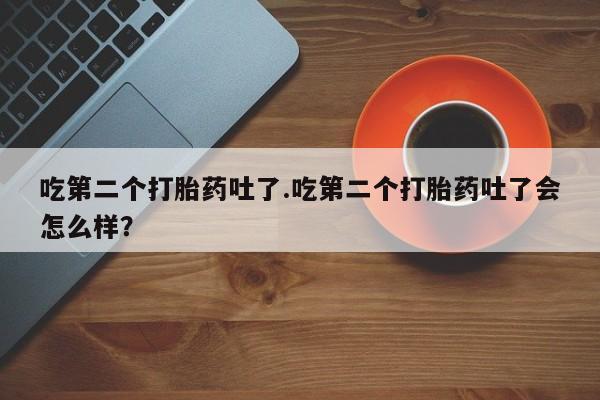 网上米非米索在线购买吃第二个打胎药吐了.吃第二个打胎药吐了会怎么样？