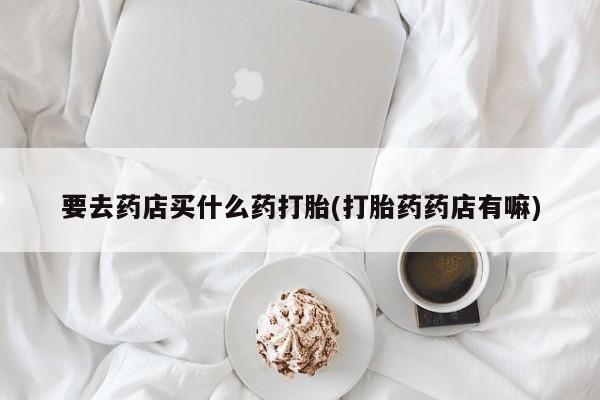 网上米非米索在线购买要去药店买什么药打胎(打胎药药店有嘛)