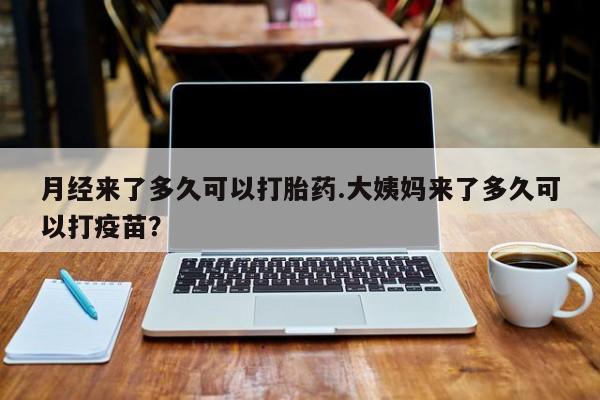 网上米非米索在线购买月经来了多久可以打胎药.大姨妈来了多久可以打疫苗？