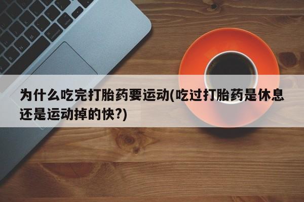 网上米非米索在线购买为什么吃完打胎药要运动(吃过打胎药是休息还是运动掉的快?)