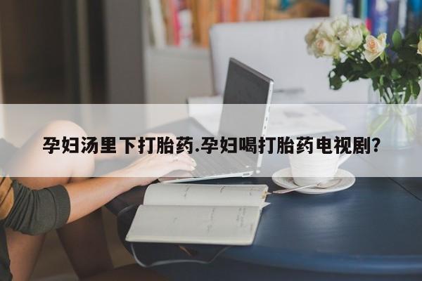 网上米非米索在线购买孕妇汤里下打胎药.孕妇喝打胎药电视剧？