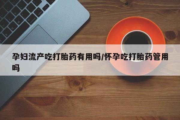 网上米非米索在线购买孕妇流产吃打胎药有用吗/怀孕吃打胎药管用吗