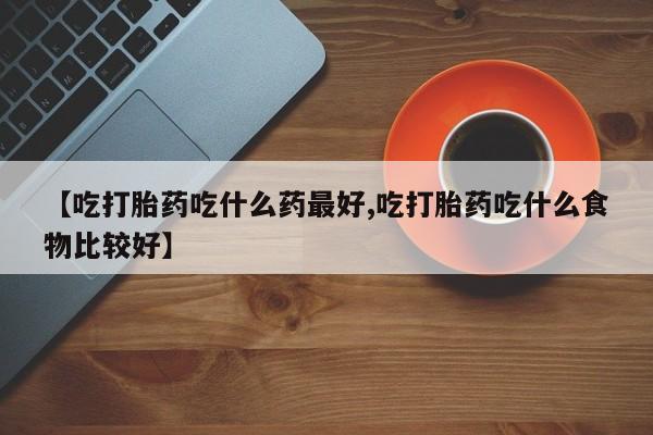 网上米非米索在线购买【吃打胎药吃什么药最好,吃打胎药吃什么食物比较好】