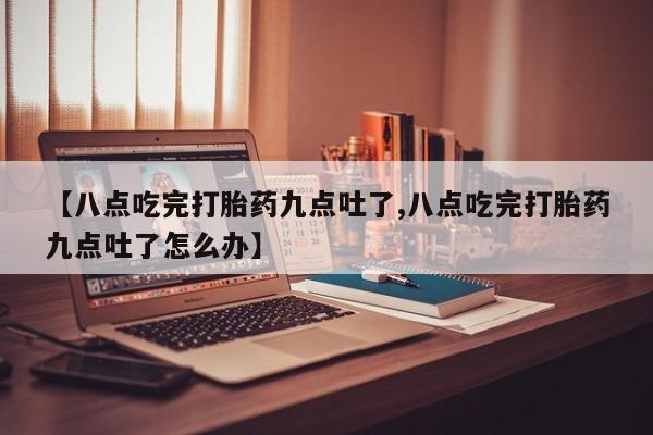 网上米非米索在线购买【八点吃完打胎药九点吐了,八点吃完打胎药九点吐了怎么办】