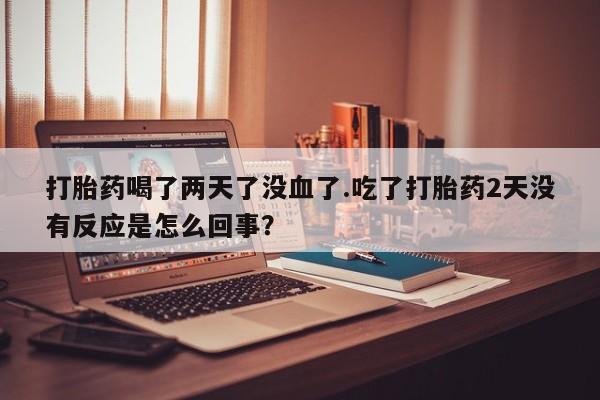 网上米非米索在线购买打胎药喝了两天了没血了.吃了打胎药2天没有反应是怎么回事？