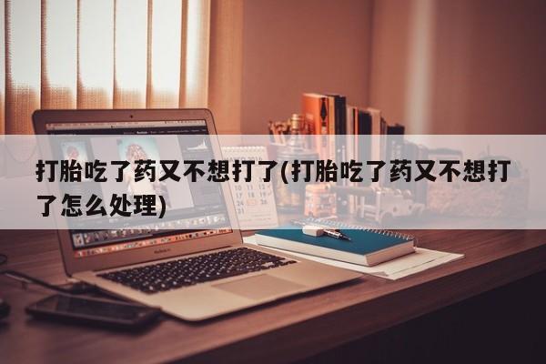 网上米非米索在线购买打胎吃了药又不想打了(打胎吃了药又不想打了怎么处理)