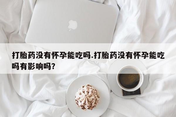 网上米非米索在线购买打胎药没有怀孕能吃吗.打胎药没有怀孕能吃吗有影响吗？