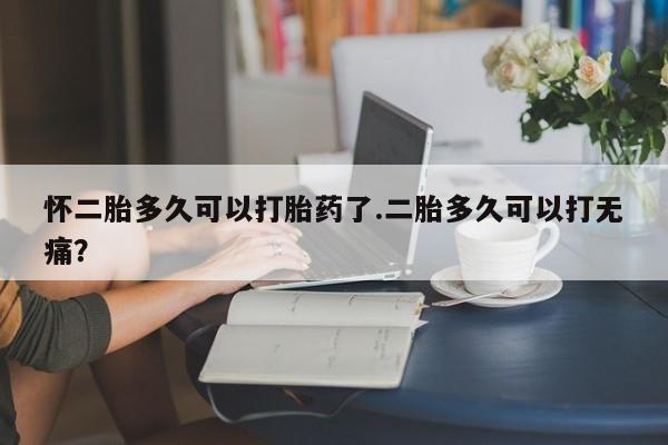 网上米非米索在线购买怀二胎多久可以打胎药了.二胎多久可以打无痛？