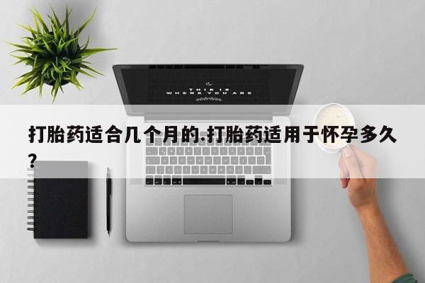 网上米非米索在线购买打胎药适合几个月的.打胎药适用于怀孕多久？