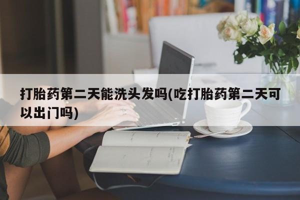 网上米非米索在线购买打胎药第二天能洗头发吗(吃打胎药第二天可以出门吗)