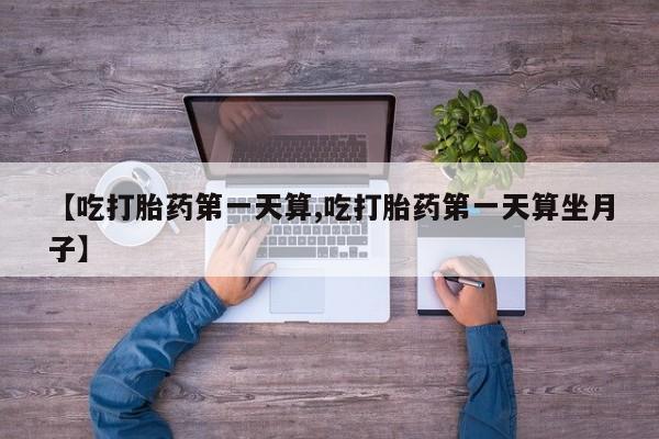 网上米非米索在线购买【吃打胎药第一天算,吃打胎药第一天算坐月子】