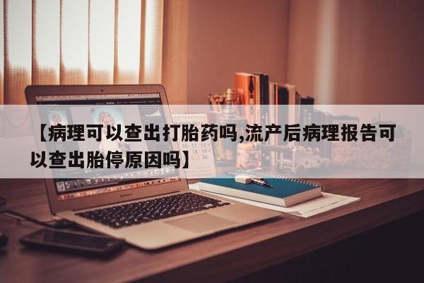 网上米非米索在线购买【病理可以查出打胎药吗,流产后病理报告可以查出胎停原因吗】