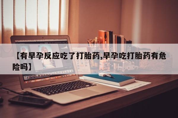网上米非米索在线购买【有早孕反应吃了打胎药,早孕吃打胎药有危险吗】