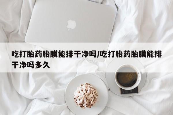 网上米非米索在线购买吃打胎药胎膜能排干净吗/吃打胎药胎膜能排干净吗多久