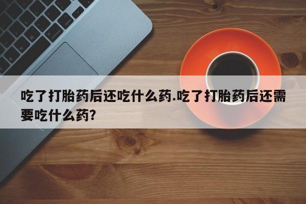 网上米非米索在线购买吃了打胎药后还吃什么药.吃了打胎药后还需要吃什么药？