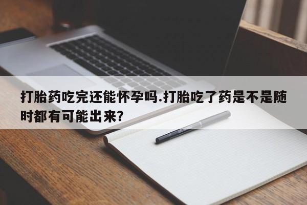 网上米非米索在线购买打胎药吃完还能怀孕吗.打胎吃了药是不是随时都有可能出来？