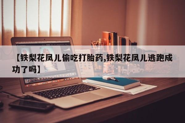 网上米非米索在线购买【铁梨花凤儿偷吃打胎药,铁梨花凤儿逃跑成功了吗】