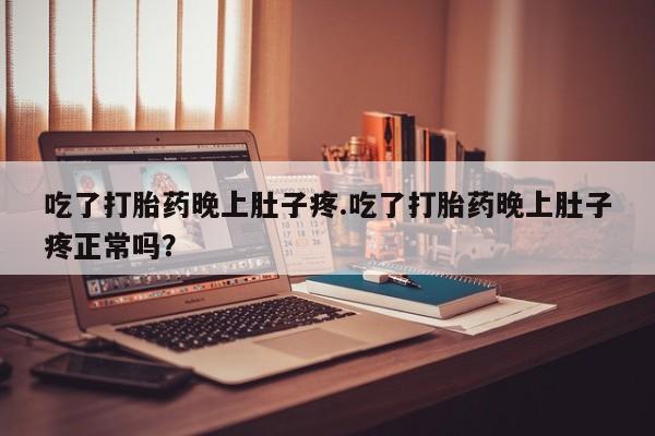 网上米非米索在线购买吃了打胎药晚上肚子疼.吃了打胎药晚上肚子疼正常吗？