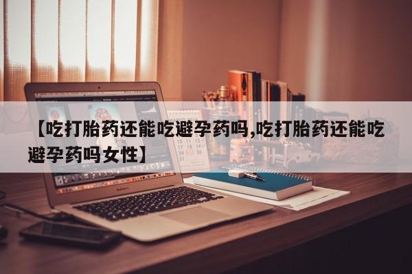 网上米非米索在线购买【吃打胎药还能吃避孕药吗,吃打胎药还能吃避孕药吗女性】