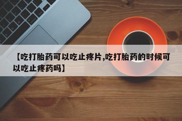 网上米非米索在线购买【吃打胎药可以吃止疼片,吃打胎药的时候可以吃止疼药吗】
