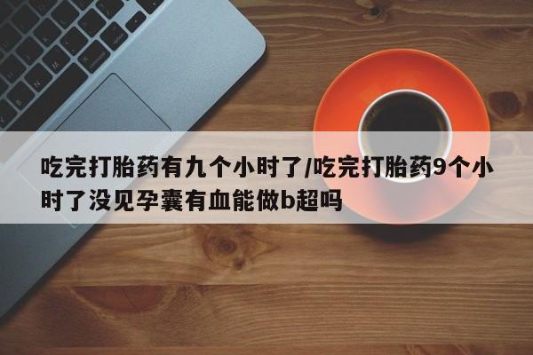 网上米非米索在线购买吃完打胎药有九个小时了/吃完打胎药9个小时了没见孕囊有血能做b超吗