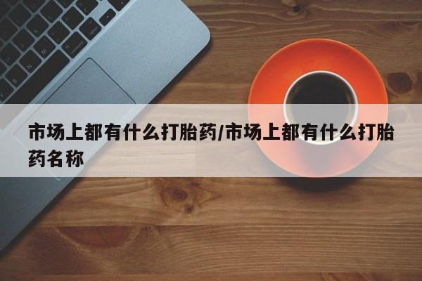 网上米非米索在线购买市场上都有什么打胎药/市场上都有什么打胎药名称
