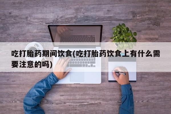 网上米非米索在线购买吃打胎药期间饮食(吃打胎药饮食上有什么需要注意的吗)