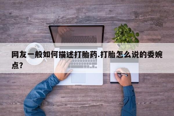 网上米非米索在线购买网友一般如何描述打胎药.打胎怎么说的委婉点？