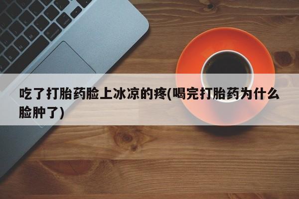 网上米非米索在线购买吃了打胎药脸上冰凉的疼(喝完打胎药为什么脸肿了)