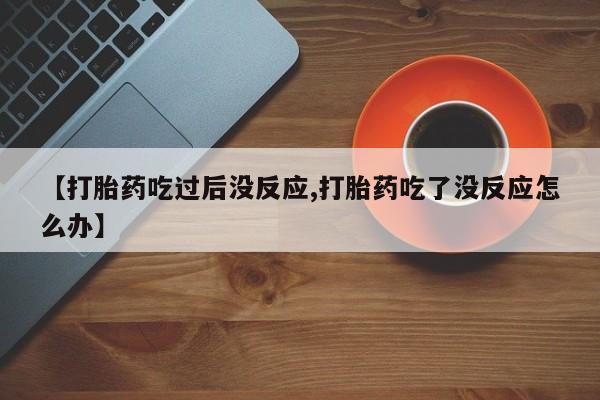 网上米非米索在线购买【打胎药吃过后没反应,打胎药吃了没反应怎么办】