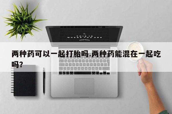 网上米非米索在线购买两种药可以一起打胎吗.两种药能混在一起吃吗？