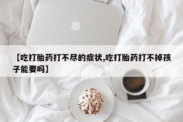 网上米非米索在线购买【吃打胎药打不尽的症状,吃打胎药打不掉孩子能要吗】