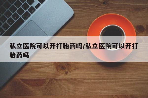 网上米非米索在线购买私立医院可以开打胎药吗/私立医院可以开打胎药吗