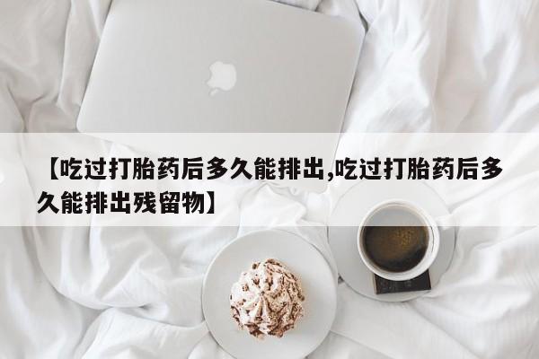 网上米非米索在线购买【吃过打胎药后多久能排出,吃过打胎药后多久能排出残留物】