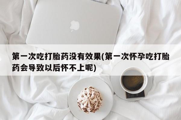 网上米非米索在线购买第一次吃打胎药没有效果(第一次怀孕吃打胎药会导致以后怀不上呢)