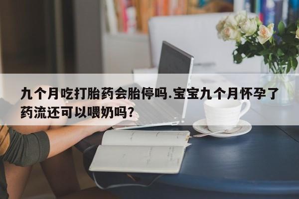 网上米非米索在线购买九个月吃打胎药会胎停吗.宝宝九个月怀孕了药流还可以喂奶吗？