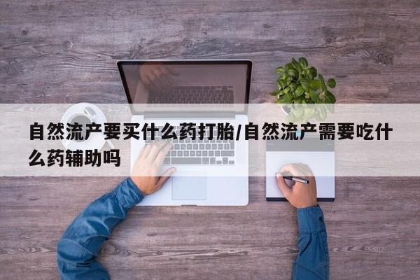网上米非米索在线购买自然流产要买什么药打胎/自然流产需要吃什么药辅助吗