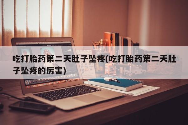 网上米非米索在线购买吃打胎药第二天肚子坠疼(吃打胎药第二天肚子坠疼的厉害)