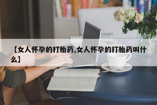网上米非米索在线购买【女人怀孕的打胎药,女人怀孕的打胎药叫什么】