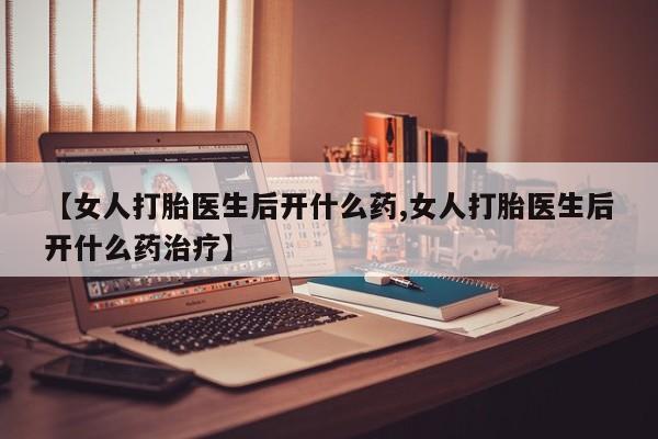 网上米非米索在线购买【女人打胎医生后开什么药,女人打胎医生后开什么药治疗】