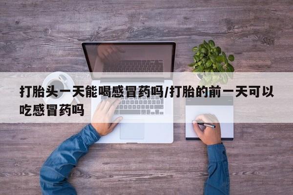 网上米非米索在线购买打胎头一天能喝感冒药吗/打胎的前一天可以吃感冒药吗