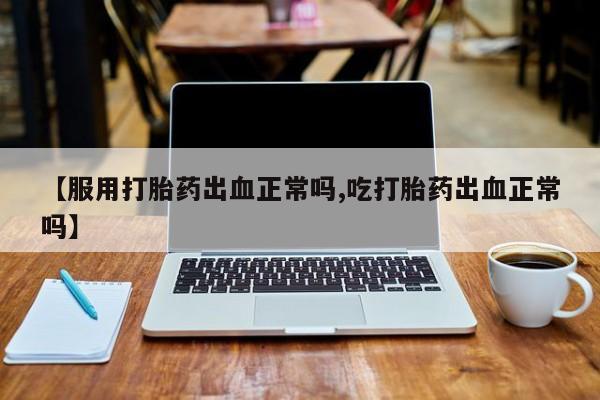 网上米非米索在线购买【服用打胎药出血正常吗,吃打胎药出血正常吗】