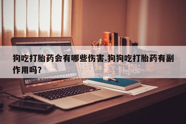 网上米非米索在线购买狗吃打胎药会有哪些伤害.狗狗吃打胎药有副作用吗？