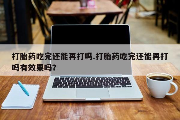网上米非米索在线购买打胎药吃完还能再打吗.打胎药吃完还能再打吗有效果吗？